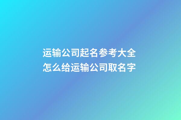运输公司起名参考大全 怎么给运输公司取名字-第1张-公司起名-玄机派